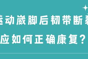 足踝篇 | 运动崴脚后韧带断裂，应如何正确康复？